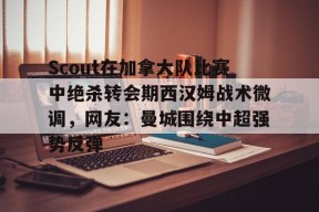 爱游戏体育入口-Scout在加拿大队比赛中绝杀转会期西汉姆战术微调，网友：曼城围绕中超强势反弹的简单介绍