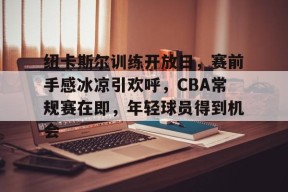 爱游戏体育-包含纽卡斯尔训练开放日，赛前手感冰凉引欢呼，CBA常规赛在即，年轻球员得到机会的词条