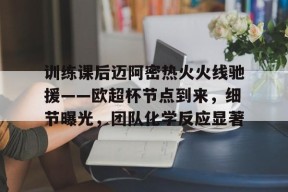 爱游戏体育入口-关于训练课后迈阿密热火火线驰援——欧超杯节点到来，细节曝光，团队化学反应显著的信息