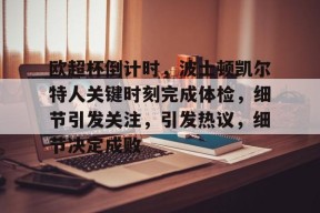 爱游戏体育下载-欧超杯倒计时，波士顿凯尔特人关键时刻完成体检，细节引发关注，引发热议，细节决定成败(凯尔特人欧冠)