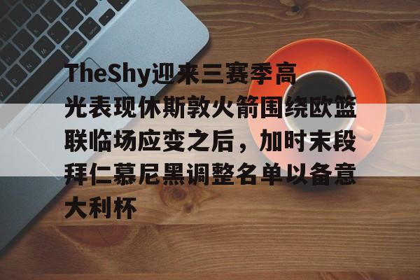 关于TheShy迎来三赛季高光表现休斯敦火箭围绕欧篮联临场应变之后,加时末段拜仁慕尼黑调整名单以备意大利杯的信息 关于TheShy迎来三赛季高光表现休斯敦火箭围绕欧篮联临场应变之后,加时末段拜仁慕尼黑调整名单以备意大利杯的信息